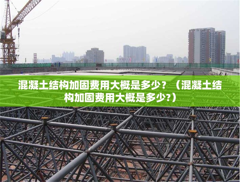 混凝土結(jié)構(gòu)加固費(fèi)用大概是多少？（混凝土結(jié)構(gòu)加固費(fèi)用大概是多少?）