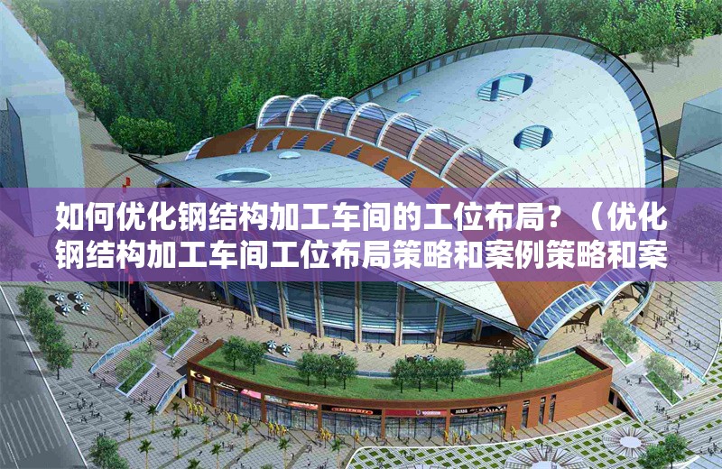 如何優(yōu)化鋼結(jié)構(gòu)加工車(chē)間的工位布局？（優(yōu)化鋼結(jié)構(gòu)加工車(chē)間工位布局策略和案例策略和案例） 行業(yè)新聞