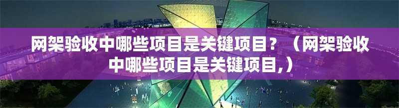 網(wǎng)架驗收中哪些項目是關鍵項目？（網(wǎng)架驗收中哪些項目是關鍵項目,） 行業(yè)新聞