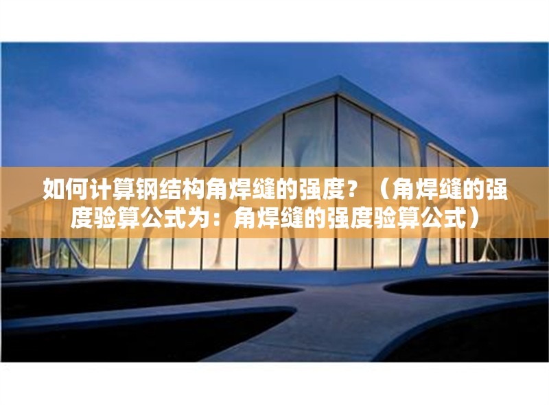 如何計(jì)算鋼結(jié)構(gòu)角焊縫的強(qiáng)度？（角焊縫的強(qiáng)度驗(yàn)算公式為：角焊縫的強(qiáng)度驗(yàn)算公式） 行業(yè)新聞