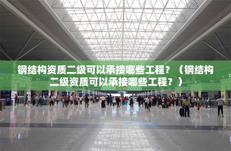 鋼結(jié)構(gòu)資質(zhì)二級可以承接哪些工程？（鋼結(jié)構(gòu)二級資質(zhì)可以承接哪些工程？） 行業(yè)新聞