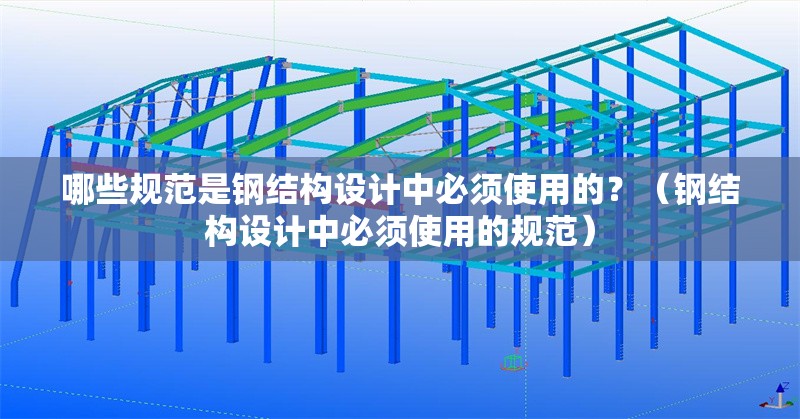哪些規(guī)范是鋼結構設計中必須使用的？（鋼結構設計中必須使用的規(guī)范）
