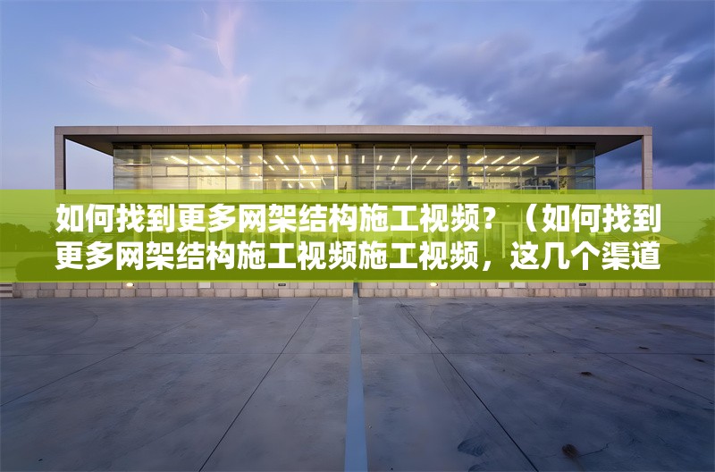 如何找到更多網(wǎng)架結(jié)構(gòu)施工視頻？（如何找到更多網(wǎng)架結(jié)構(gòu)施工視頻施工視頻，這幾個(gè)渠道挺實(shí)用的） 行業(yè)新聞