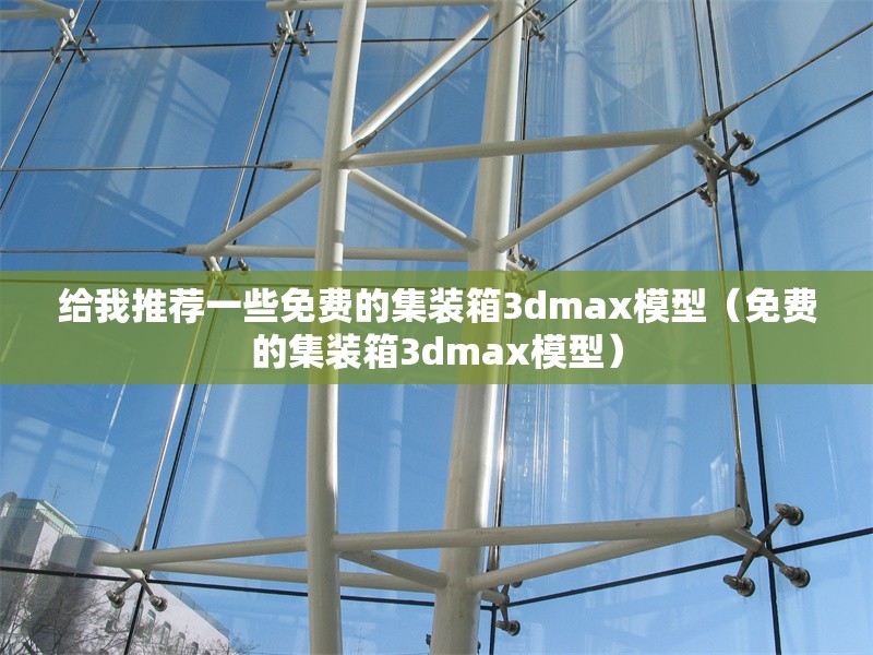 給我推薦一些免費(fèi)的集裝箱3dmax模型（免費(fèi)的集裝箱3dmax模型）