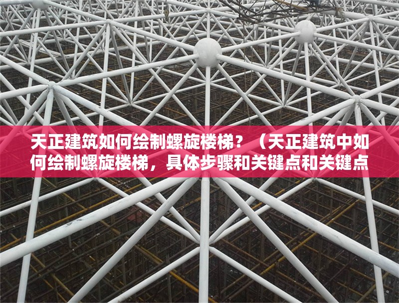 天正建筑如何繪制螺旋樓梯？（天正建筑中如何繪制螺旋樓梯，具體步驟和關(guān)鍵點(diǎn)和關(guān)鍵點(diǎn)）