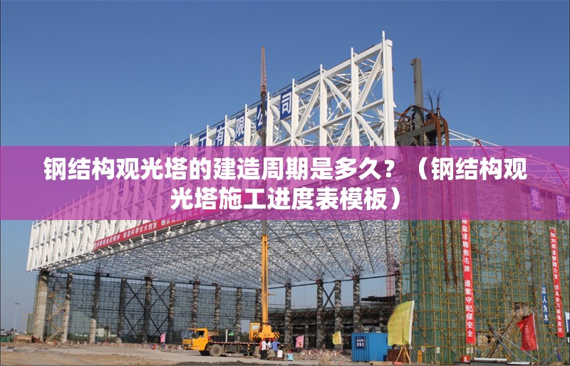 鋼結(jié)構(gòu)觀光塔的建造周期是多久？（鋼結(jié)構(gòu)觀光塔施工進(jìn)度表模板）