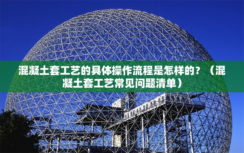 混凝土套工藝的具體操作流程是怎樣的？（混凝土套工藝常見問題清單） 行業(yè)新聞