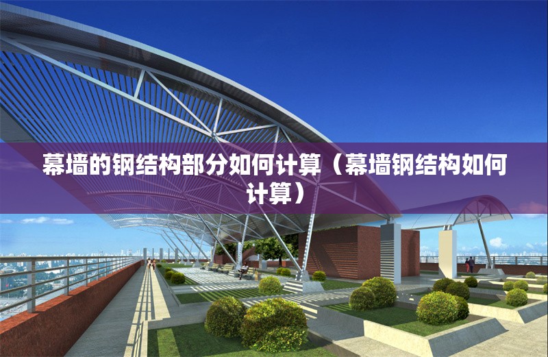 幕墻的鋼結(jié)構(gòu)部分如何計(jì)算（幕墻鋼結(jié)構(gòu)如何計(jì)算）