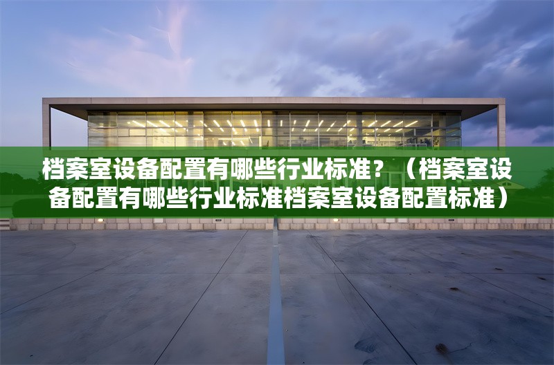 檔案室設(shè)備配置有哪些行業(yè)標(biāo)準(zhǔn)？（檔案室設(shè)備配置有哪些行業(yè)標(biāo)準(zhǔn)檔案室設(shè)備配置標(biāo)準(zhǔn)）