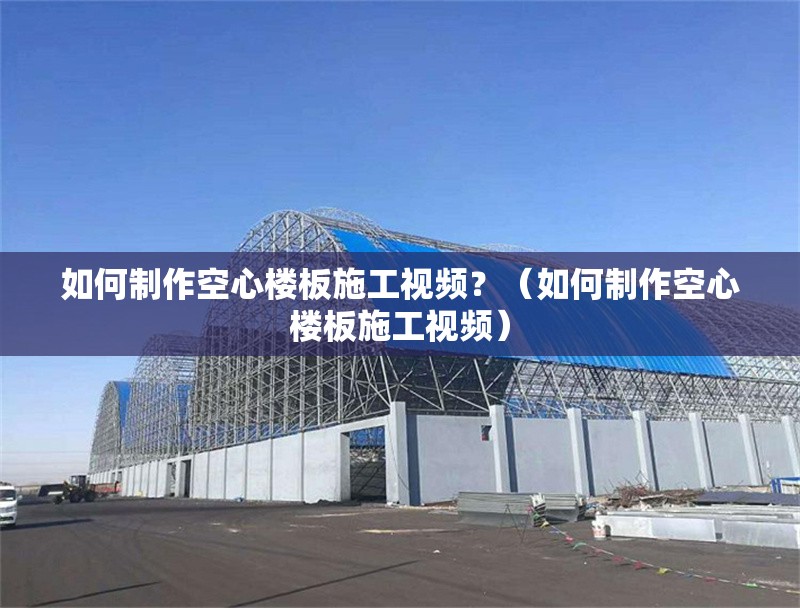 如何制作空心樓板施工視頻？（如何制作空心樓板施工視頻）