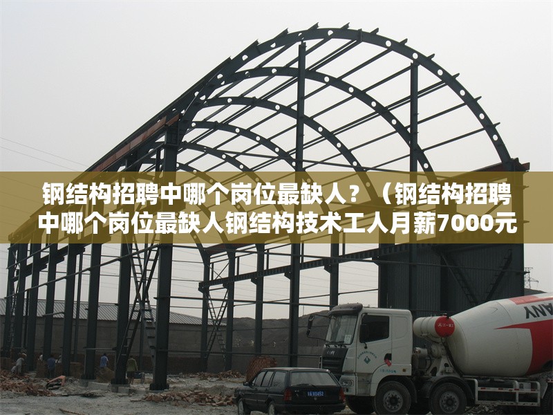 鋼結(jié)構(gòu)招聘中哪個崗位最缺人？（鋼結(jié)構(gòu)招聘中哪個崗位最缺人鋼結(jié)構(gòu)技術(shù)工人月薪7000元）