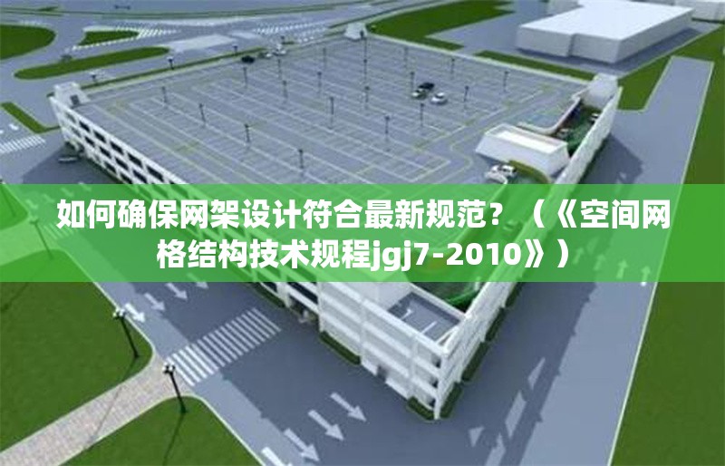 如何確保網(wǎng)架設(shè)計(jì)符合最新規(guī)范？（《空間網(wǎng)格結(jié)構(gòu)技術(shù)規(guī)程jgj7-2010》）