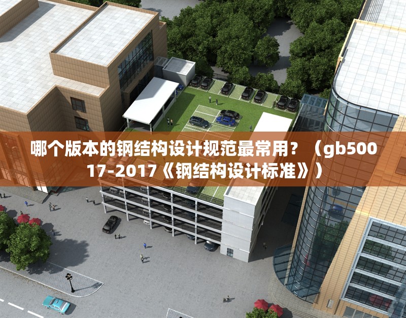 哪個(gè)版本的鋼結(jié)構(gòu)設(shè)計(jì)規(guī)范最常用？（gb50017-2017《鋼結(jié)構(gòu)設(shè)計(jì)標(biāo)準(zhǔn)》）