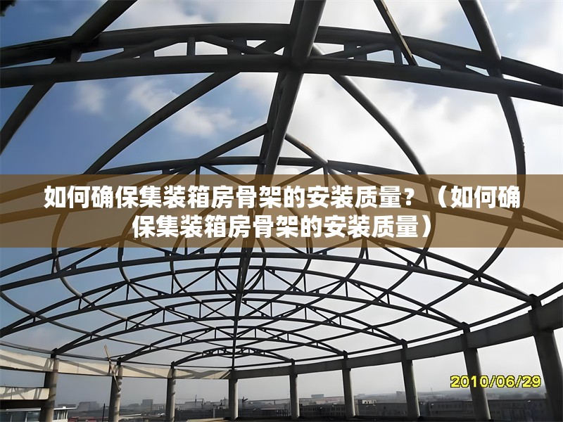 如何確保集裝箱房骨架的安裝質(zhì)量？（如何確保集裝箱房骨架的安裝質(zhì)量）