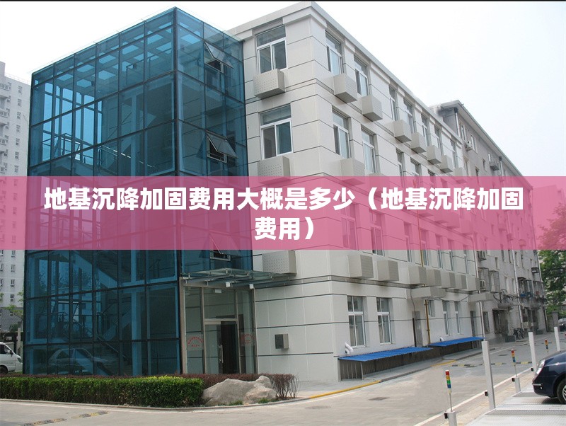 地基沉降加固費(fèi)用大概是多少（地基沉降加固費(fèi)用）