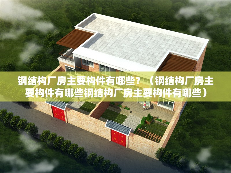 鋼結(jié)構(gòu)廠(chǎng)房主要構(gòu)件有哪些？（鋼結(jié)構(gòu)廠(chǎng)房主要構(gòu)件有哪些鋼結(jié)構(gòu)廠(chǎng)房主要構(gòu)件有哪些）