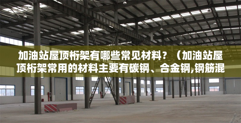 加油站屋頂桁架有哪些常見(jiàn)材料？（加油站屋頂桁架常用的材料主要有碳鋼、合金鋼,鋼筋混凝土）