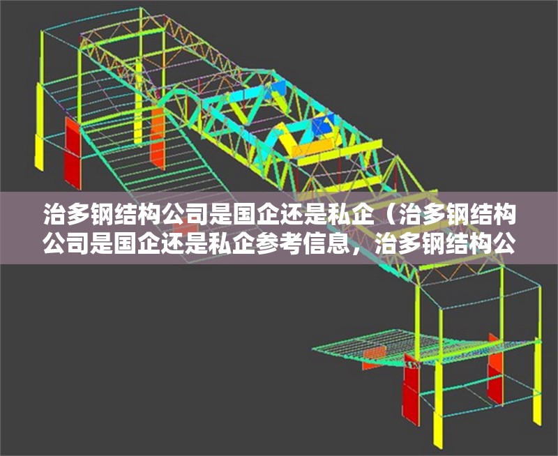 治多鋼結(jié)構(gòu)公司是國(guó)企還是私企（治多鋼結(jié)構(gòu)公司是國(guó)企還是私企參考信息，治多鋼結(jié)構(gòu)公司有哪些優(yōu)勢(shì)）