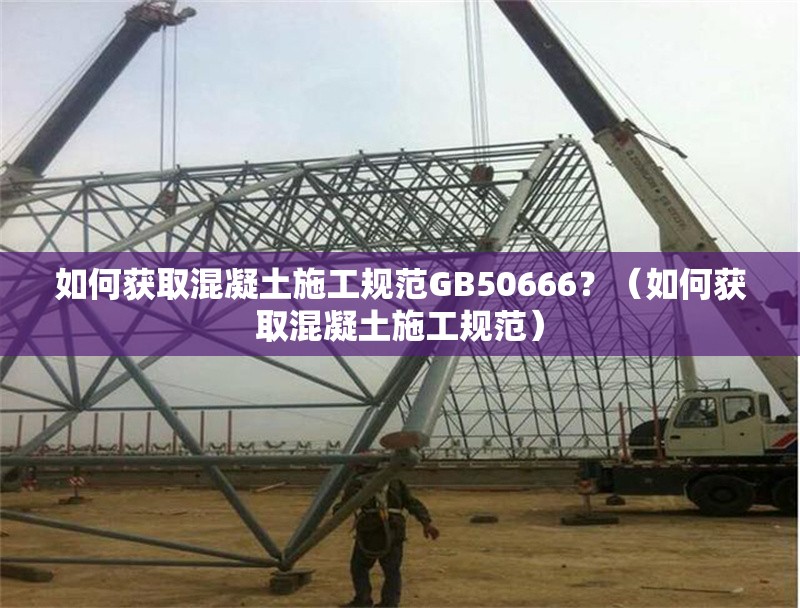 如何獲取混凝土施工規(guī)范GB50666？（如何獲取混凝土施工規(guī)范）