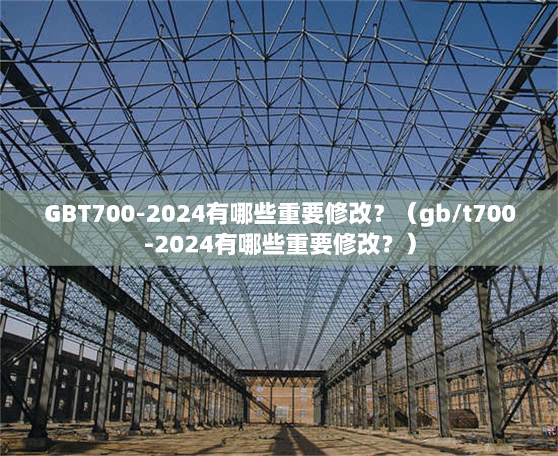 GBT700-2024有哪些重要修改？（gb/t700-2024有哪些重要修改？）