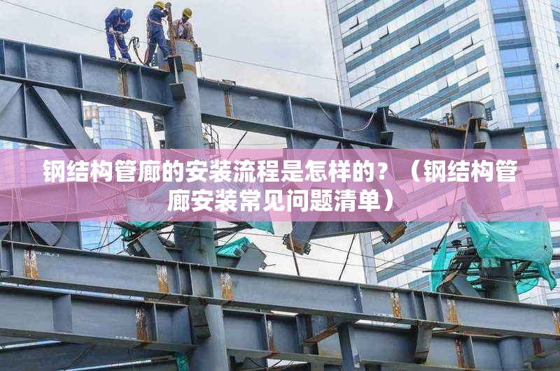 鋼結(jié)構(gòu)管廊的安裝流程是怎樣的？（鋼結(jié)構(gòu)管廊安裝常見問題清單）