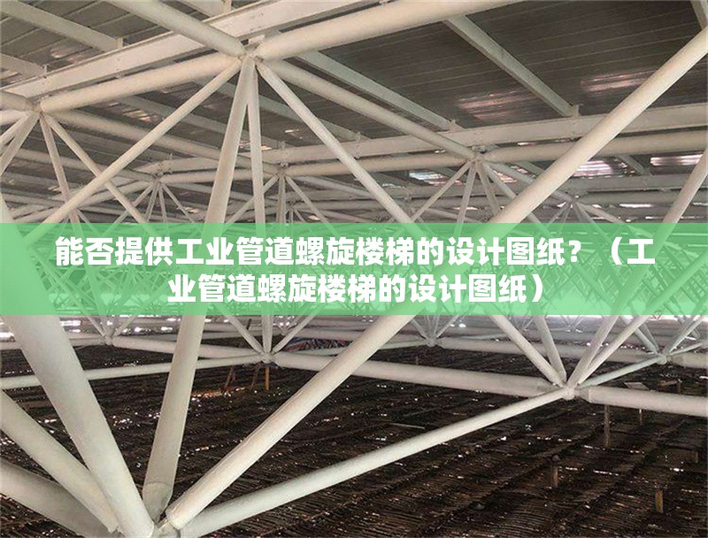 能否提供工業(yè)管道螺旋樓梯的設(shè)計(jì)圖紙？（工業(yè)管道螺旋樓梯的設(shè)計(jì)圖紙）