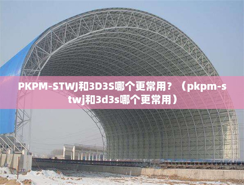 PKPM-STWJ和3D3S哪個(gè)更常用？（pkpm-stwj和3d3s哪個(gè)更常用）