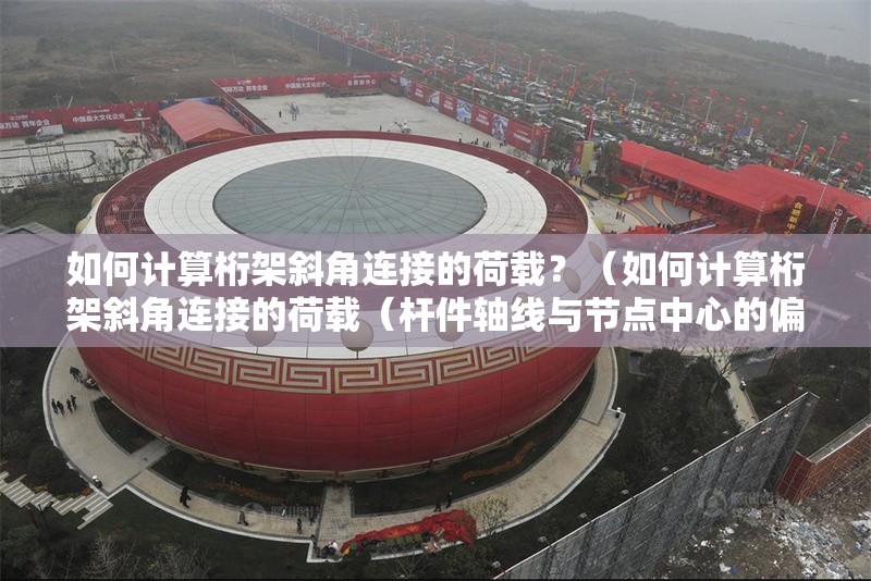 如何計(jì)算桁架斜角連接的荷載？（如何計(jì)算桁架斜角連接的荷載（桿件軸線與節(jié)點(diǎn)中心的偏心距離））