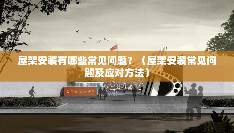 屋架安裝有哪些常見問題？（屋架安裝常見問題及應(yīng)對方法）