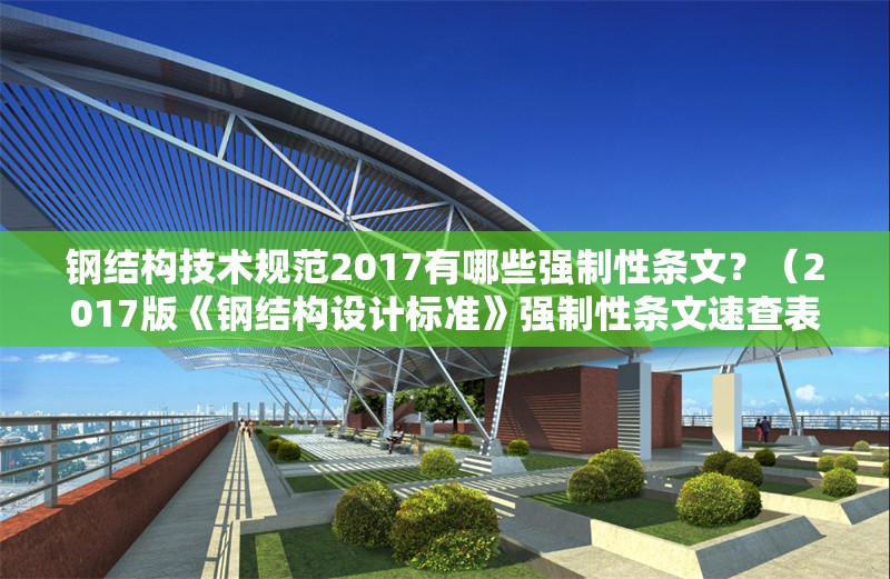 鋼結(jié)構(gòu)技術(shù)規(guī)范2017有哪些強制性條文？（2017版《鋼結(jié)構(gòu)設(shè)計標準》強制性條文速查表） 行業(yè)新聞
