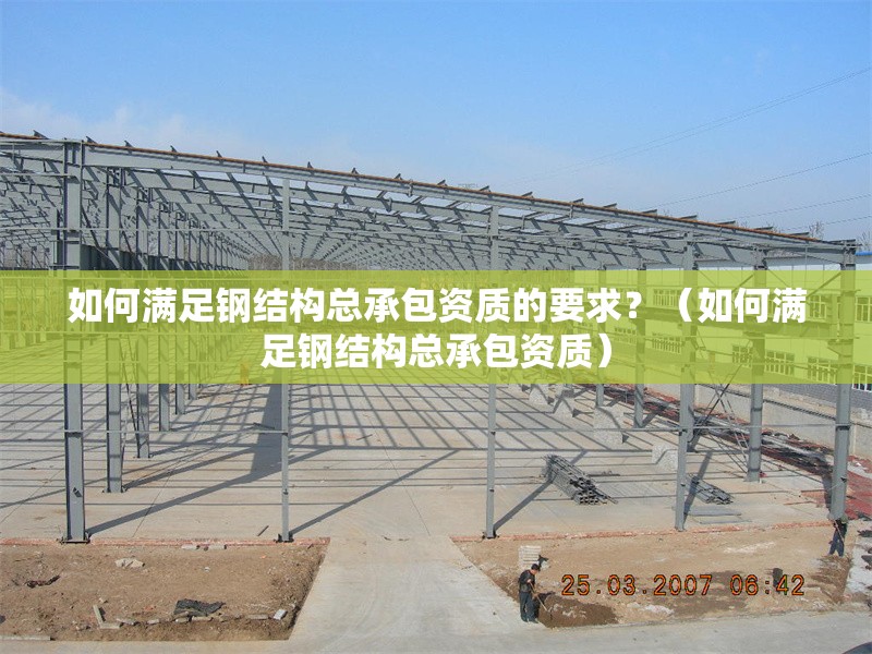 如何滿(mǎn)足鋼結(jié)構(gòu)總承包資質(zhì)的要求？（如何滿(mǎn)足鋼結(jié)構(gòu)總承包資質(zhì)）