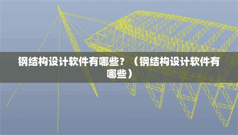 鋼結構設計軟件有哪些？（鋼結構設計軟件有哪些）