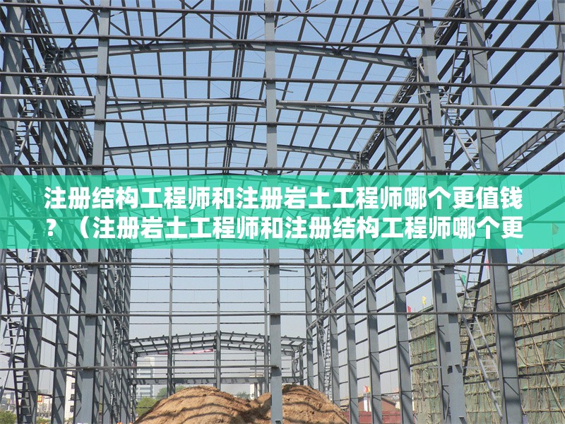 注冊結(jié)構(gòu)工程師和注冊巖土工程師哪個更值錢？（注冊巖土工程師和注冊結(jié)構(gòu)工程師哪個更值錢） 行業(yè)新聞