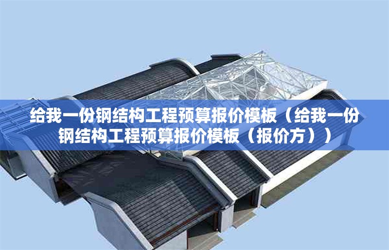 給我一份鋼結(jié)構(gòu)工程預(yù)算報價模板（給我一份鋼結(jié)構(gòu)工程預(yù)算報價模板（報價方））
