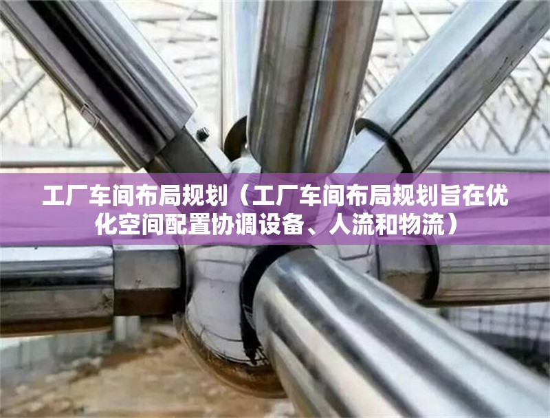 工廠車間布局規(guī)劃（工廠車間布局規(guī)劃旨在優(yōu)化空間配置協(xié)調(diào)設(shè)備、人流和物流）