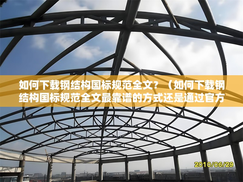 如何下載鋼結(jié)構(gòu)國(guó)標(biāo)規(guī)范全文？（如何下載鋼結(jié)構(gòu)國(guó)標(biāo)規(guī)范全文最靠譜的方式還是通過(guò)官方渠道獲?。?行業(yè)新聞