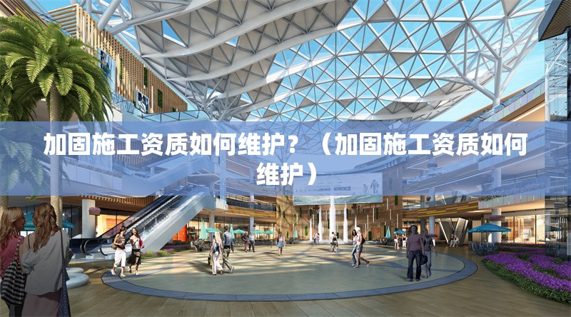 加固施工資質(zhì)如何維護？（加固施工資質(zhì)如何維護） 行業(yè)新聞