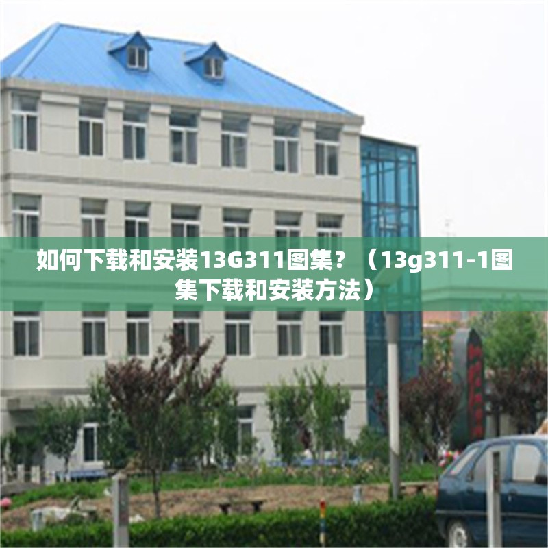 如何下載和安裝13G311圖集？（13g311-1圖集下載和安裝方法） 行業(yè)新聞