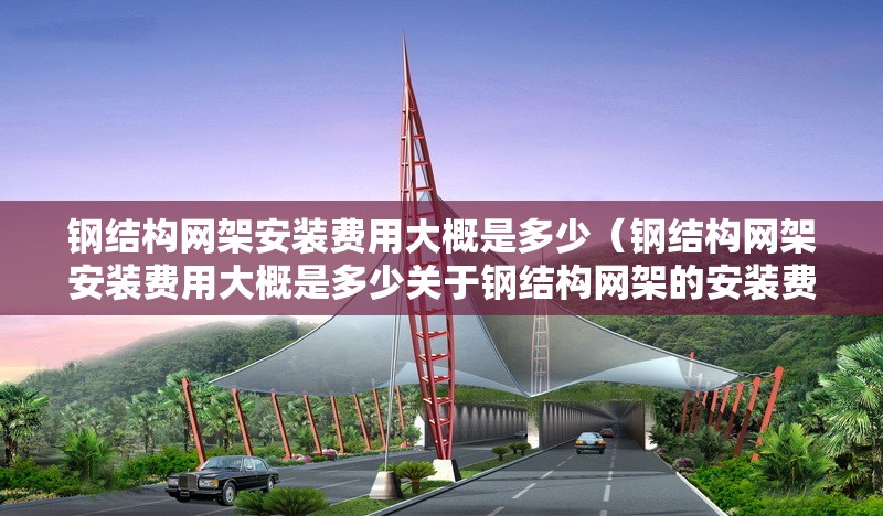 鋼結(jié)構(gòu)網(wǎng)架安裝費用大概是多少（鋼結(jié)構(gòu)網(wǎng)架安裝費用大概是多少關(guān)于鋼結(jié)構(gòu)網(wǎng)架的安裝費用）