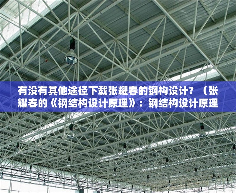 有沒有其他途徑下載張耀春的鋼構(gòu)設(shè)計？（張耀春的《鋼結(jié)構(gòu)設(shè)計原理》：鋼結(jié)構(gòu)設(shè)計原理和案例解析） 行業(yè)新聞