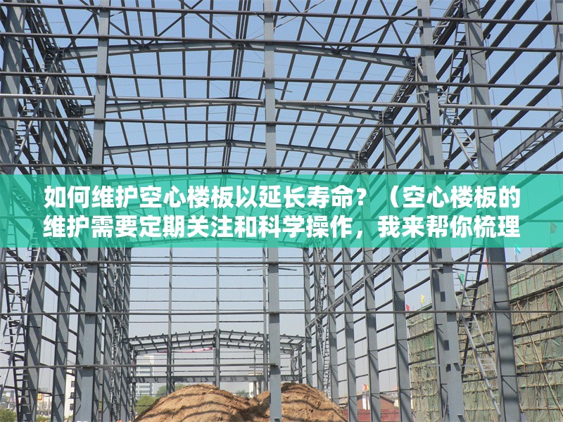 如何維護空心樓板以延長壽命？（空心樓板的維護需要定期關注和科學操作，我來幫你梳理幾個關鍵點）