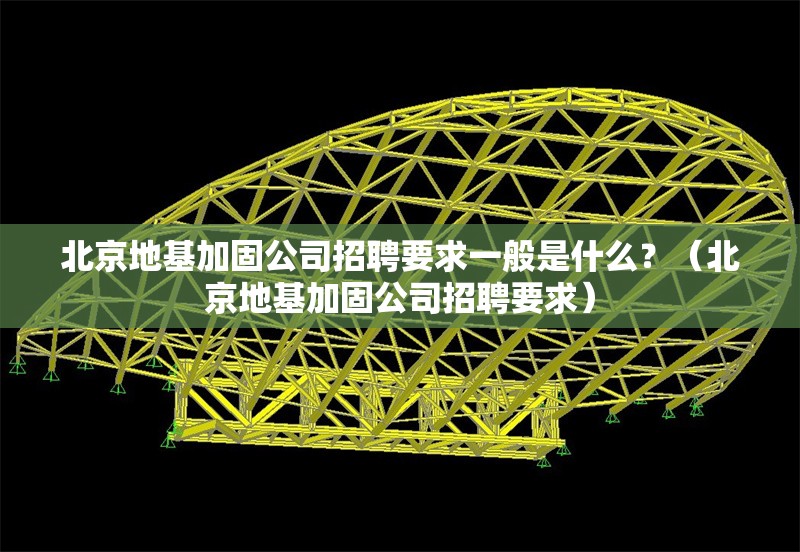 北京地基加固公司招聘要求一般是什么？（北京地基加固公司招聘要求）