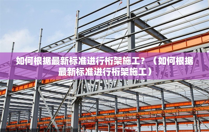 如何根據(jù)最新標(biāo)準(zhǔn)進(jìn)行桁架施工？（如何根據(jù)最新標(biāo)準(zhǔn)進(jìn)行桁架施工）
