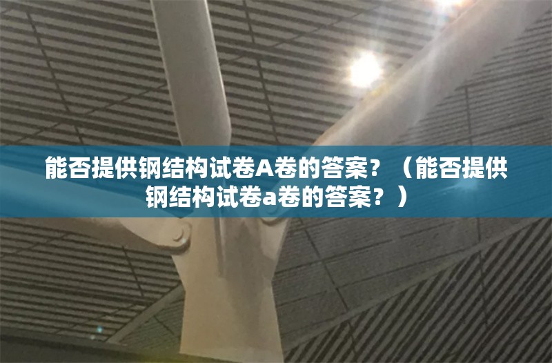 能否提供鋼結(jié)構(gòu)試卷A卷的答案？（能否提供鋼結(jié)構(gòu)試卷a卷的答案？） 行業(yè)新聞