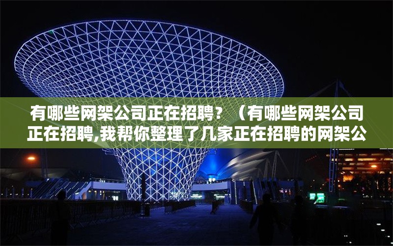 有哪些網(wǎng)架公司正在招聘？（有哪些網(wǎng)架公司正在招聘,我?guī)湍阏砹藥准艺谡衅傅木W(wǎng)架公司）