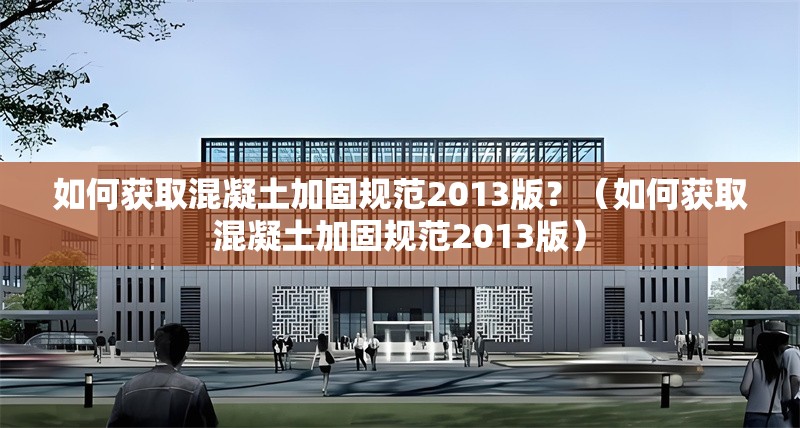 如何獲取混凝土加固規(guī)范2013版？（如何獲取混凝土加固規(guī)范2013版） 行業(yè)新聞