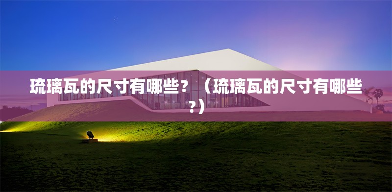 琉璃瓦的尺寸有哪些？（琉璃瓦的尺寸有哪些?）