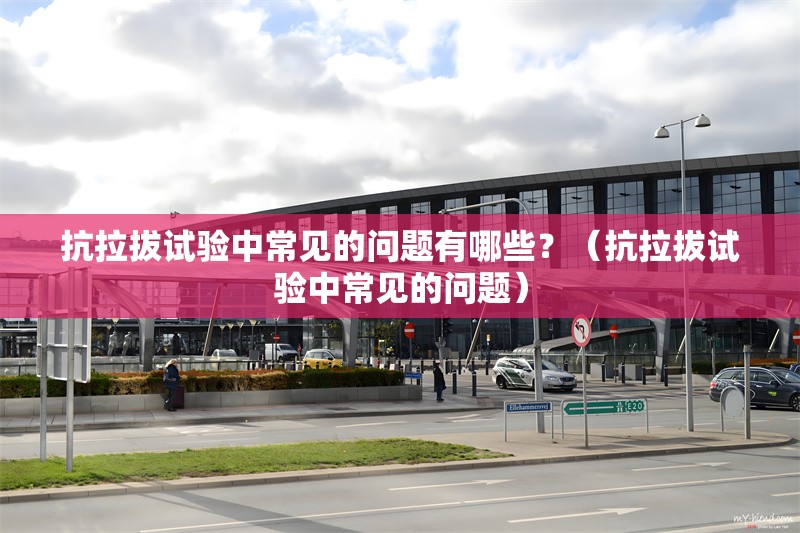 抗拉拔試驗中常見的問題有哪些？（抗拉拔試驗中常見的問題）