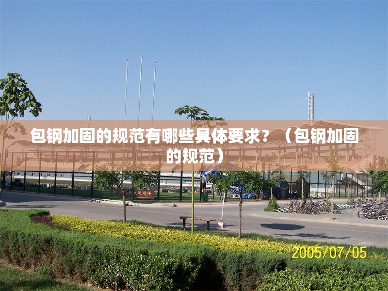 包鋼加固的規(guī)范有哪些具體要求？（包鋼加固的規(guī)范）