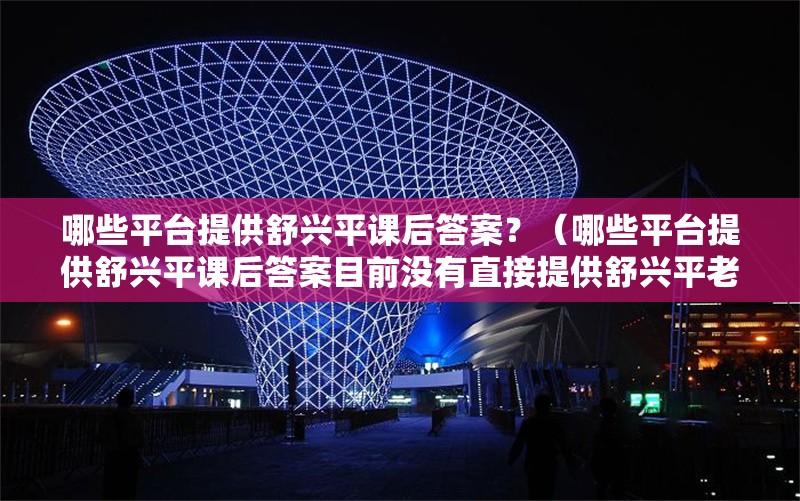哪些平臺(tái)提供舒興平課后答案？（哪些平臺(tái)提供舒興平課后答案目前沒(méi)有直接提供舒興平老師課后答案） 行業(yè)新聞